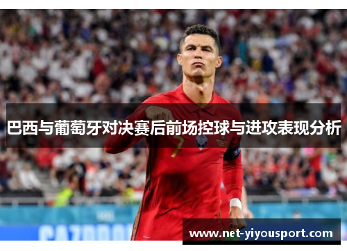 巴西与葡萄牙对决赛后前场控球与进攻表现分析