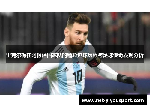 里克尔梅在阿根廷国家队的精彩进球历程与足球传奇表现分析