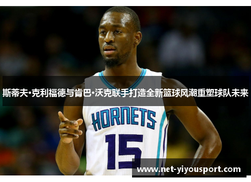 斯蒂夫·克利福德与肯巴·沃克联手打造全新篮球风潮重塑球队未来
