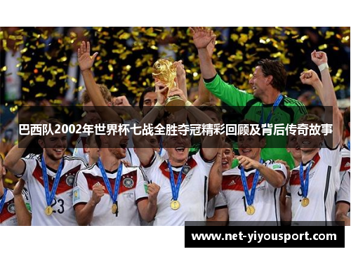 巴西队2002年世界杯七战全胜夺冠精彩回顾及背后传奇故事