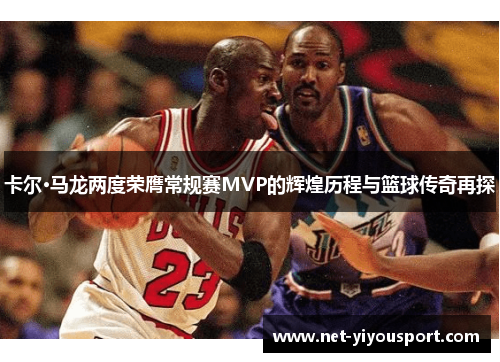 卡尔·马龙两度荣膺常规赛MVP的辉煌历程与篮球传奇再探