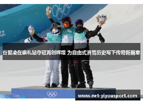 谷爱凌在崇礼站夺冠再创辉煌 为自由式滑雪历史写下传奇新篇章