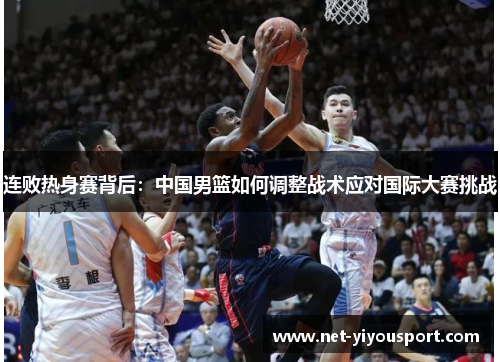 连败热身赛背后：中国男篮如何调整战术应对国际大赛挑战