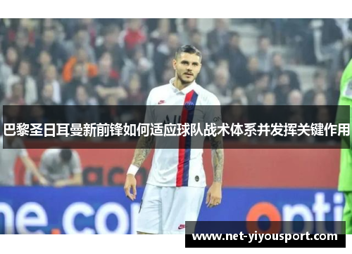 巴黎圣日耳曼新前锋如何适应球队战术体系并发挥关键作用