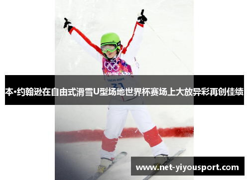 本·约翰逊在自由式滑雪U型场地世界杯赛场上大放异彩再创佳绩