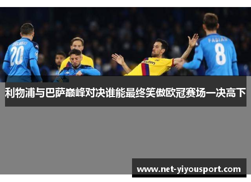 利物浦与巴萨巅峰对决谁能最终笑傲欧冠赛场一决高下