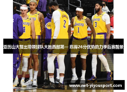 亚历山大复出带领球队大胜西部第一 赢得26分优势助力季后赛前景