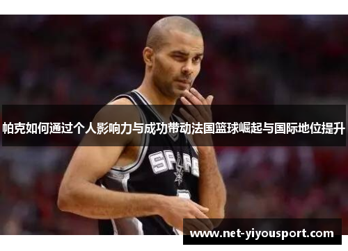帕克如何通过个人影响力与成功带动法国篮球崛起与国际地位提升