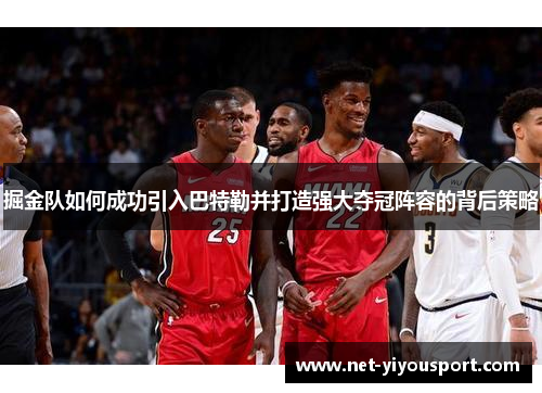 掘金队如何成功引入巴特勒并打造强大夺冠阵容的背后策略