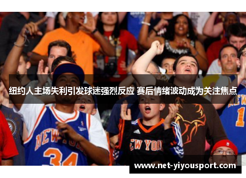 纽约人主场失利引发球迷强烈反应 赛后情绪波动成为关注焦点
