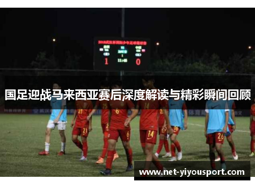 国足迎战马来西亚赛后深度解读与精彩瞬间回顾