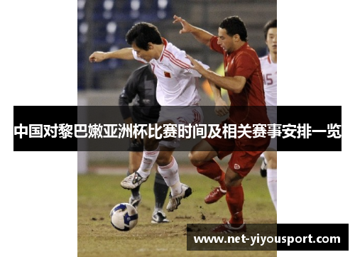 中国对黎巴嫩亚洲杯比赛时间及相关赛事安排一览