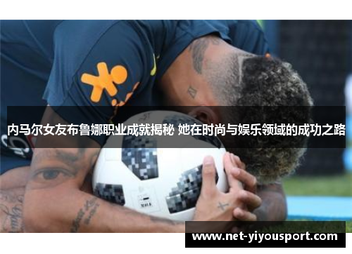 内马尔女友布鲁娜职业成就揭秘 她在时尚与娱乐领域的成功之路