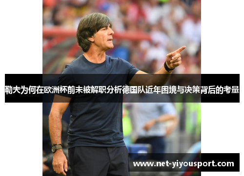 勒夫为何在欧洲杯前未被解职分析德国队近年困境与决策背后的考量