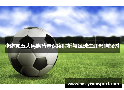 张琳芃五大民族背景深度解析与足球生涯影响探讨